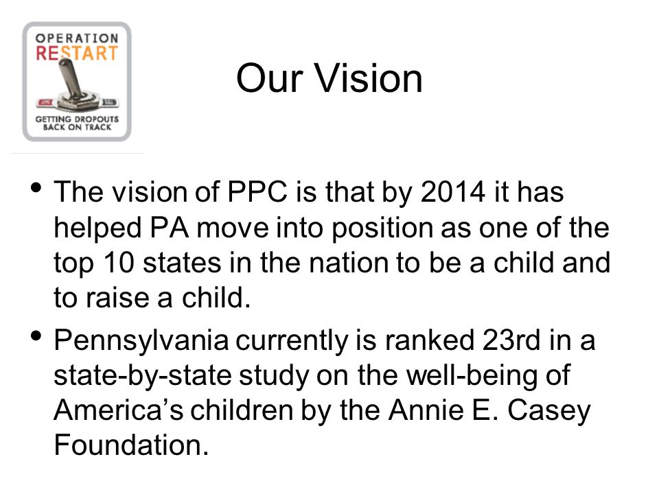 Our Vision The vision of PPC is that by 2014 it has helped PA move into position as one of the top 10 states in the nation to be a child and to raise a child.