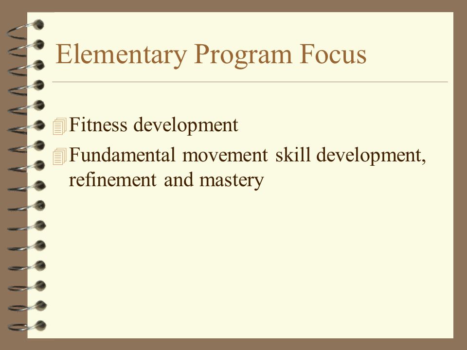 Elementary Program Focus 4 Fitness development 4 Fundamental movement skill development, refinement and mastery