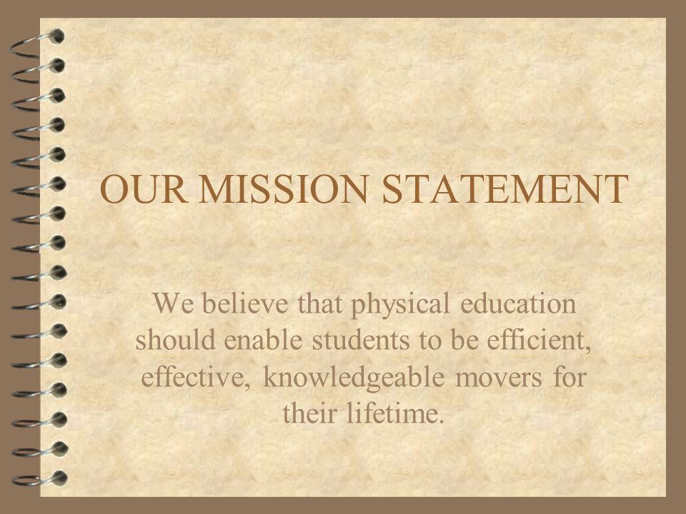 OUR MISSION STATEMENT We believe that physical education should enable students to be efficient, effective, knowledgeable movers for their lifetime.