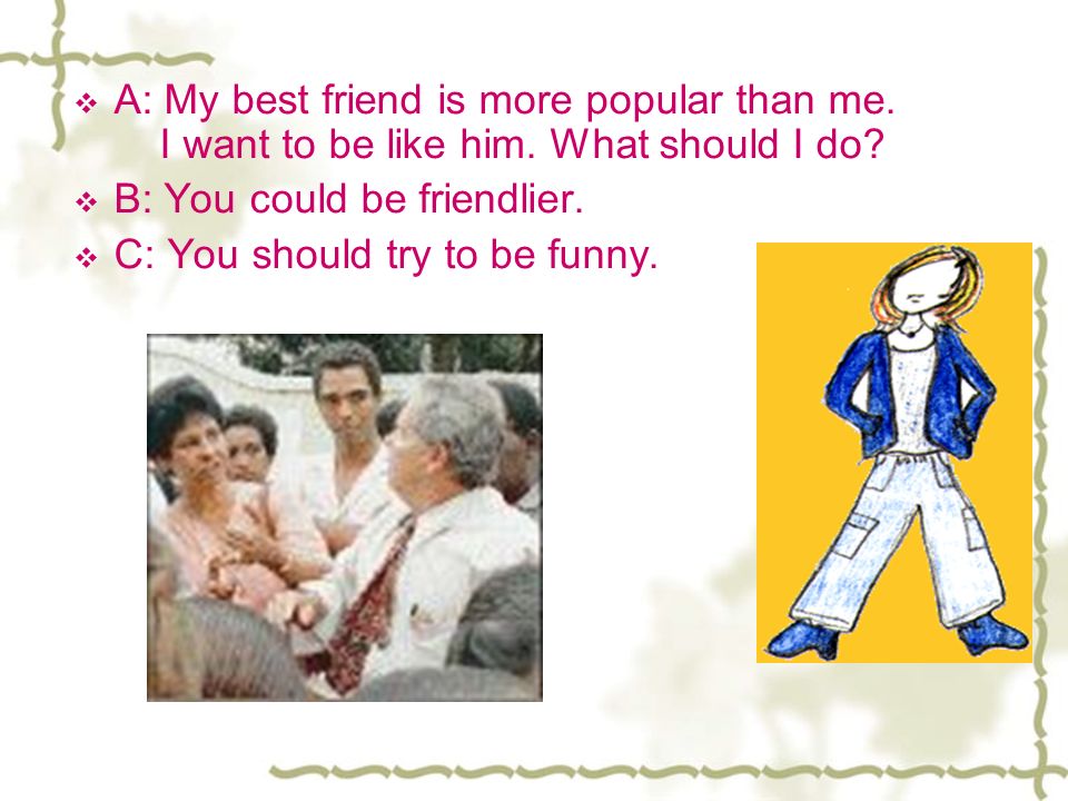 A: My best friend is more popular than me. I want to be like him.