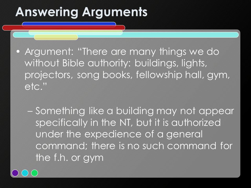 Answering Arguments Argument: There are many things we do without Bible authority: buildings, lights, projectors, song books, fellowship hall, gym, etc.