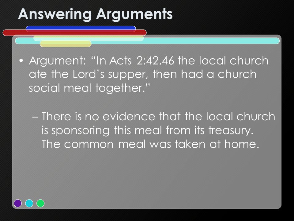 Answering Arguments Argument: In Acts 2:42,46 the local church ate the Lords supper, then had a church social meal together.