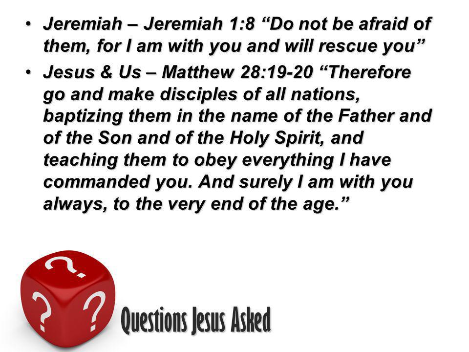 Questions Jesus Asked Jeremiah – Jeremiah 1:8 Do not be afraid of them, for I am with you and will rescue youJeremiah – Jeremiah 1:8 Do not be afraid of them, for I am with you and will rescue you Jesus & Us – Matthew 28:19-20 Therefore go and make disciples of all nations, baptizing them in the name of the Father and of the Son and of the Holy Spirit, and teaching them to obey everything I have commanded you.