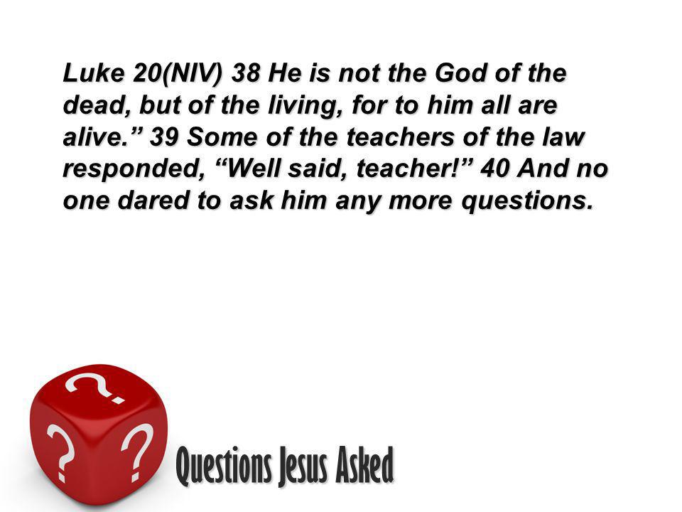 Questions Jesus Asked Luke 20(NIV) 38 He is not the God of the dead, but of the living, for to him all are alive.
