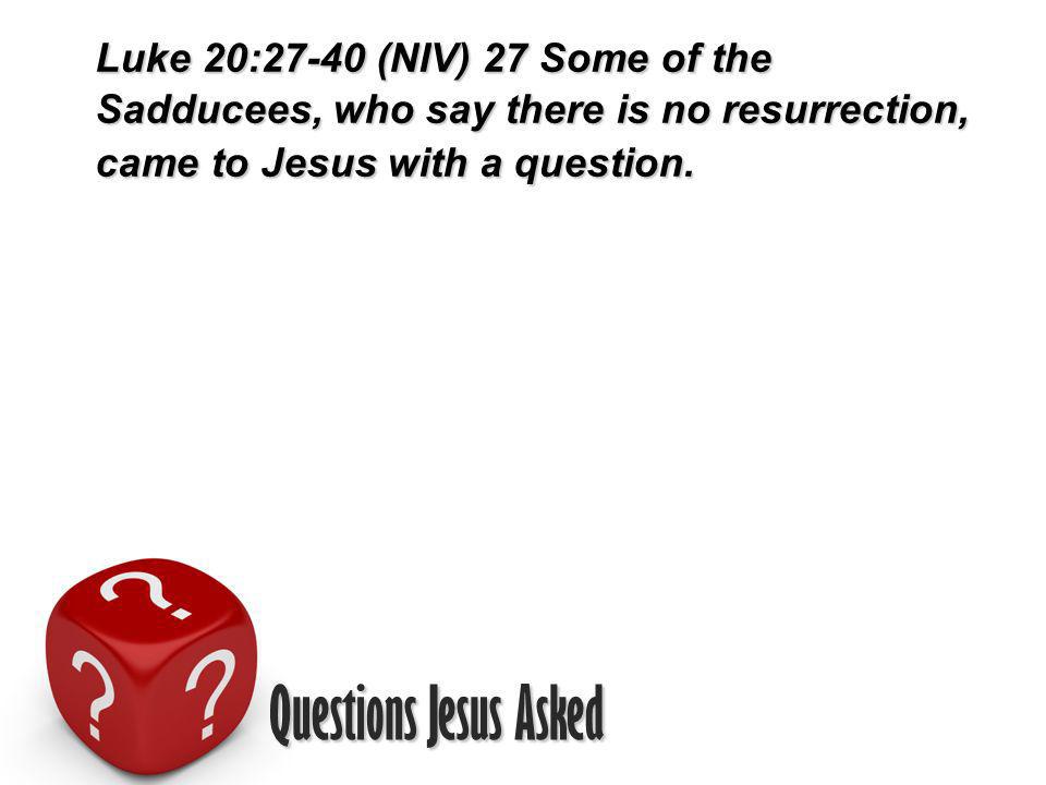 Questions Jesus Asked Luke 20:27-40 (NIV) 27 Some of the Sadducees, who say there is no resurrection, came to Jesus with a question.