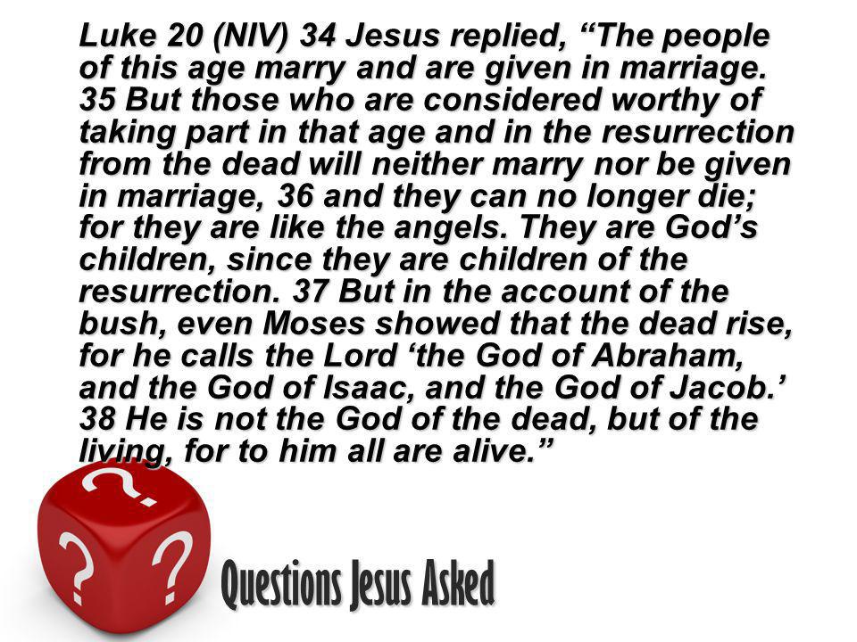 Questions Jesus Asked Luke 20 (NIV) 34 Jesus replied, The people of this age marry and are given in marriage.