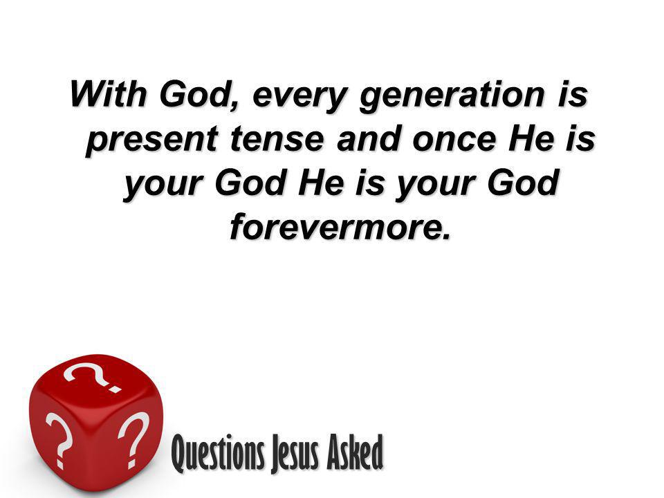 Questions Jesus Asked With God, every generation is present tense and once He is your God He is your God forevermore.