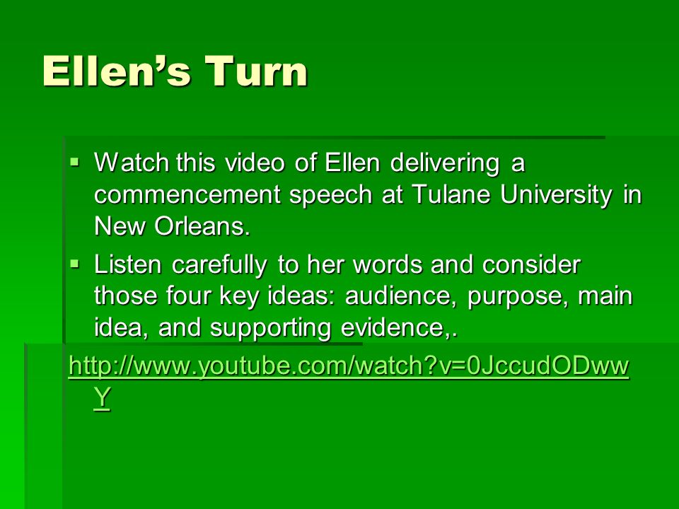Ellens Turn Watch this video of Ellen delivering a commencement speech at Tulane University in New Orleans.