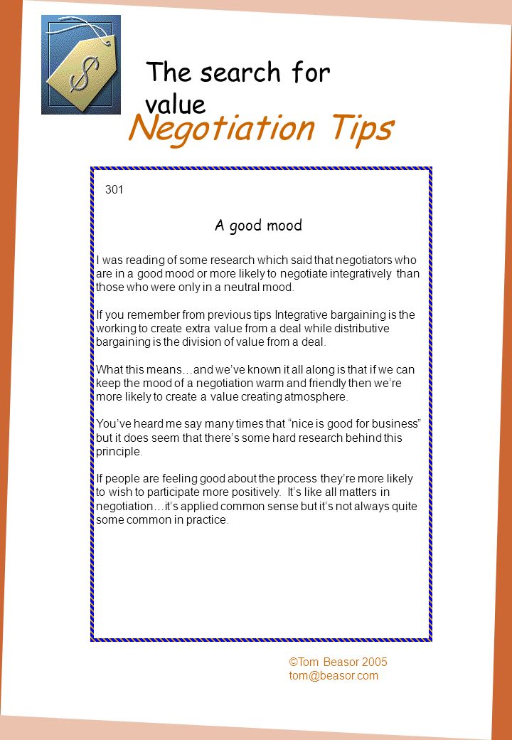 Negotiation Tips ©Tom Beasor A good mood I was reading of some research which said that negotiators who are in a good mood or more likely to negotiate integratively than those who were only in a neutral mood.