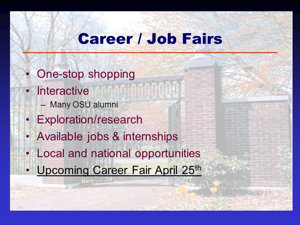 Career / Job Fairs One-stop shopping Interactive –Many OSU alumni Exploration/research Available jobs & internships Local and national opportunities Upcoming Career Fair April 25 thUpcoming Career Fair April 25 th