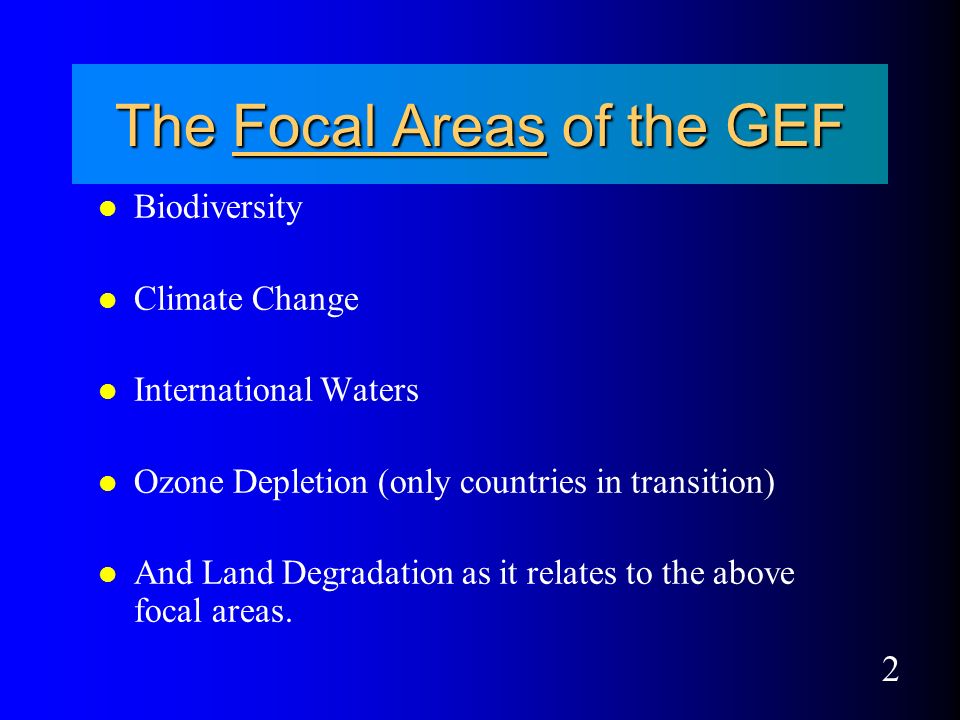 2 The Focal Areas of the GEF l Biodiversity l Climate Change l International Waters l Ozone Depletion (only countries in transition) l And Land Degradation as it relates to the above focal areas.