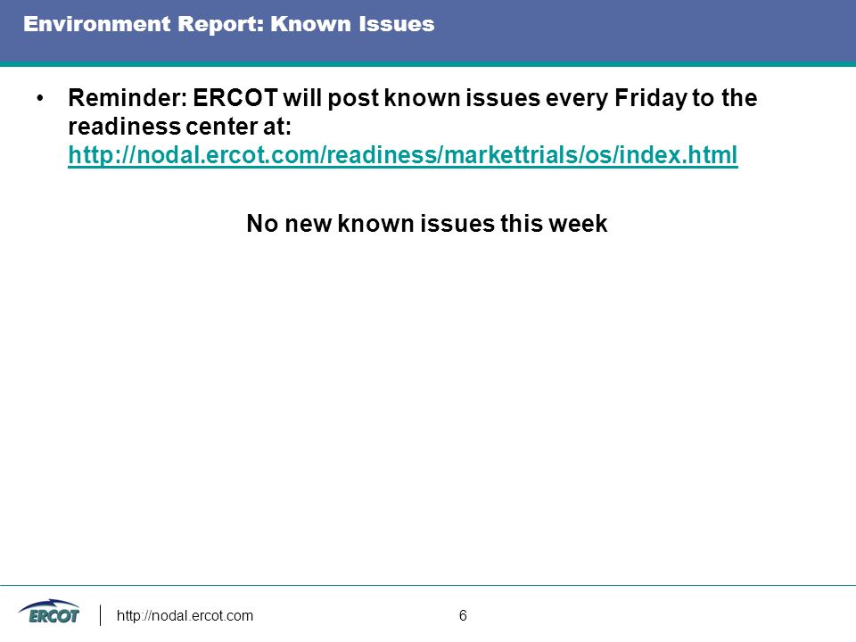 6 Environment Report: Known Issues Reminder: ERCOT will post known issues every Friday to the readiness center at:     No new known issues this week