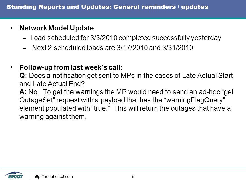 8 Standing Reports and Updates: General reminders / updates Network Model Update –Load scheduled for 3/3/2010 completed successfully yesterday – Next 2 scheduled loads are 3/17/2010 and 3/31/2010 Follow-up from last weeks call: Q: Does a notification get sent to MPs in the cases of Late Actual Start and Late Actual End.
