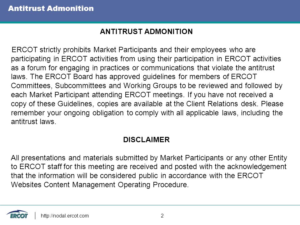 2 Antitrust Admonition ANTITRUST ADMONITION ERCOT strictly prohibits Market Participants and their employees who are participating in ERCOT activities from using their participation in ERCOT activities as a forum for engaging in practices or communications that violate the antitrust laws.