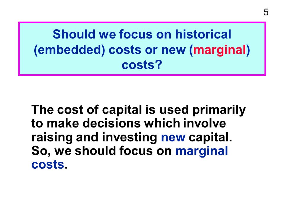 5 Should we focus on historical (embedded) costs or new (marginal) costs.