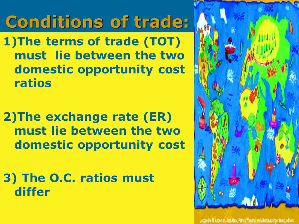 Conditions of trade: 1)The terms of trade (TOT) must lie between the two domestic opportunity cost ratios 2)The exchange rate (ER) must lie between the two domestic opportunity cost 3) The O.C.