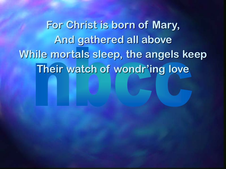 For Christ is born of Mary, And gathered all above While mortals sleep, the angels keep Their watch of wondring love