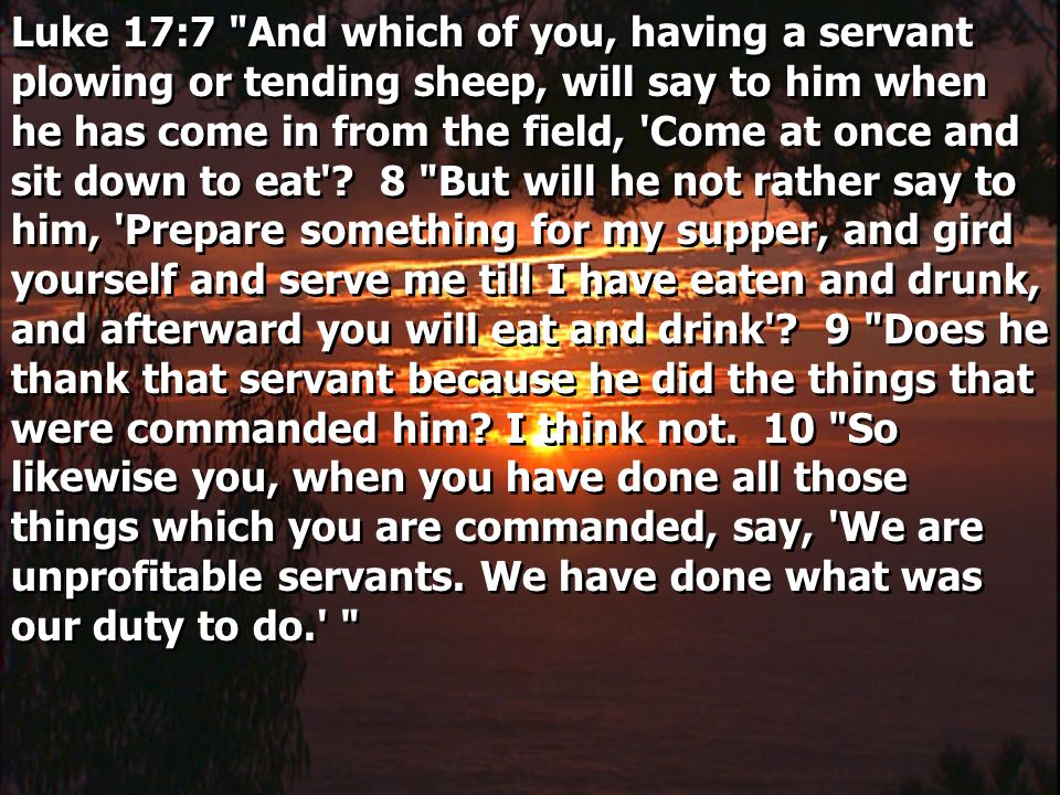 Luke 17:7 And which of you, having a servant plowing or tending sheep, will say to him when he has come in from the field, Come at once and sit down to eat .