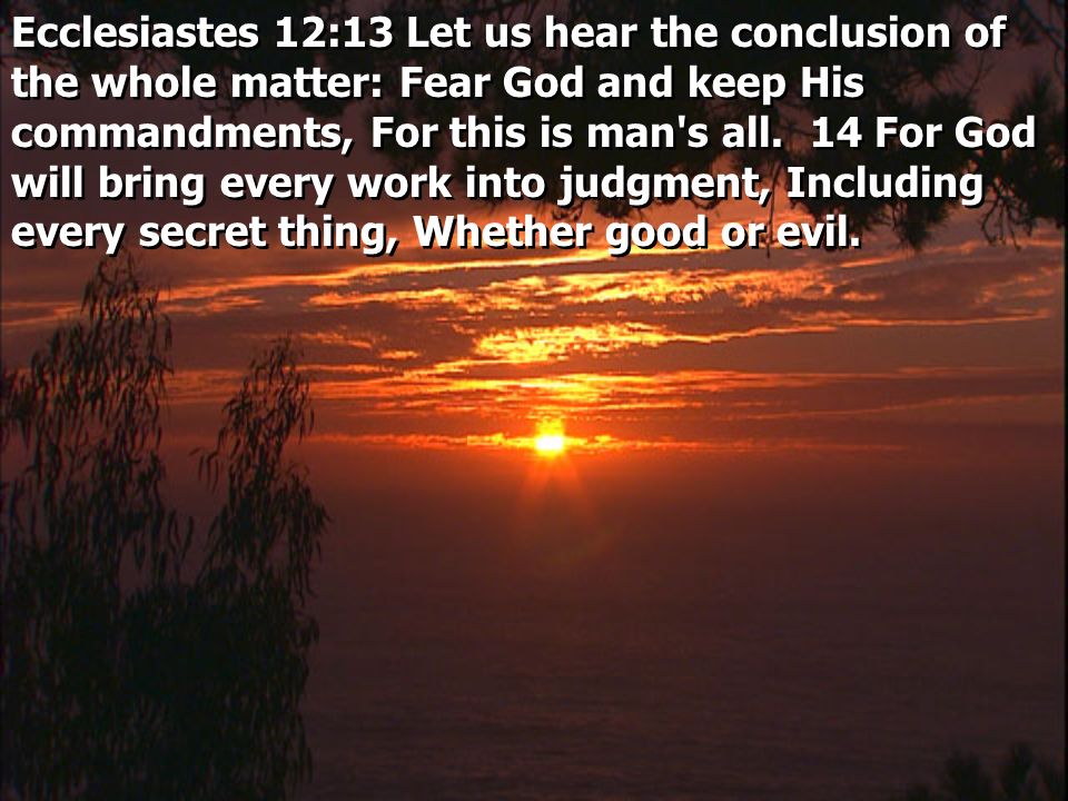 Ecclesiastes 12:13 Let us hear the conclusion of the whole matter: Fear God and keep His commandments, For this is man s all.