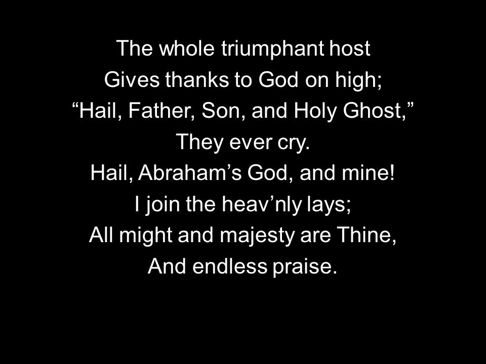 The whole triumphant host Gives thanks to God on high; Hail, Father, Son, and Holy Ghost, They ever cry.