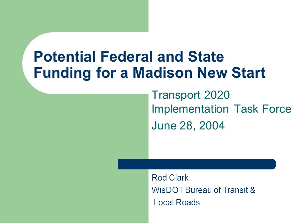 Potential Federal and State Funding for a Madison New Start Transport 2020 Implementation Task Force June 28, 2004 Rod Clark WisDOT Bureau of Transit & Local Roads