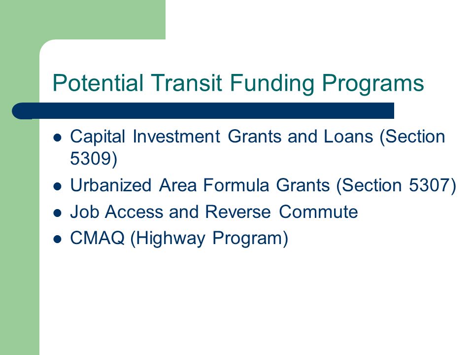 Potential Transit Funding Programs Capital Investment Grants and Loans (Section 5309) Urbanized Area Formula Grants (Section 5307) Job Access and Reverse Commute CMAQ (Highway Program)