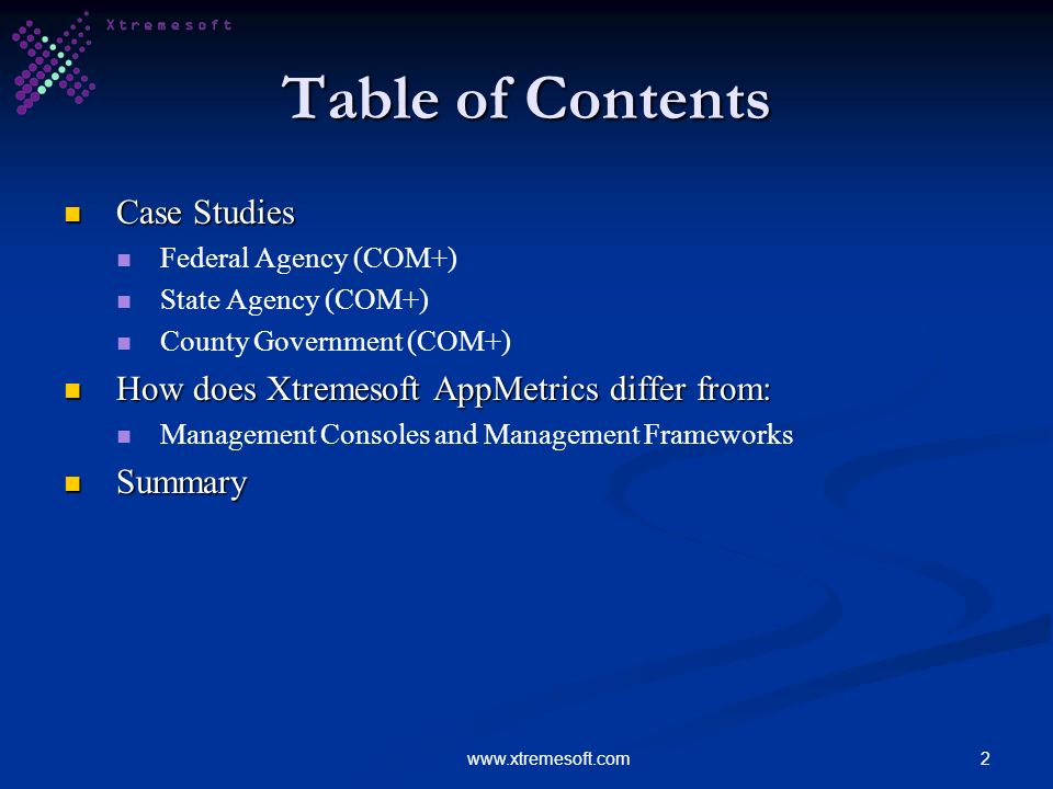 2www.xtremesoft.com Table of Contents Case Studies Case Studies Federal Agency (COM+) State Agency (COM+) County Government (COM+) How does Xtremesoft AppMetrics differ from: How does Xtremesoft AppMetrics differ from: Management Consoles and Management Frameworks Summary Summary
