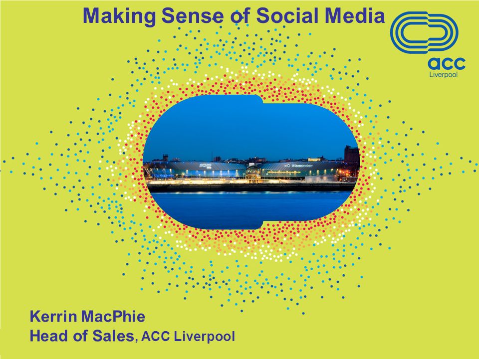 Kerrin MacPhie Head of Sales, ACC Liverpool Making Sense of Social Media