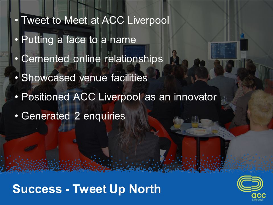 Drums Success - Tweet Up North Tweet to Meet at ACC Liverpool Putting a face to a name Cemented online relationships Showcased venue facilities Positioned ACC Liverpool as an innovator Generated 2 enquiries
