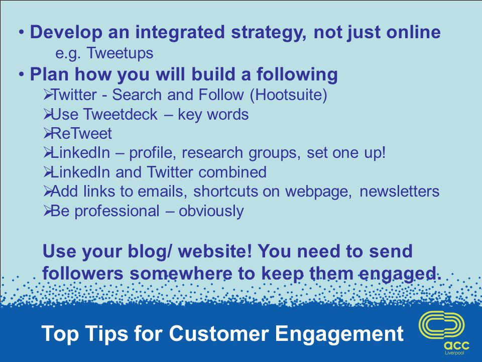 Top Tips for Customer Engagement Develop an integrated strategy, not just online e.g.