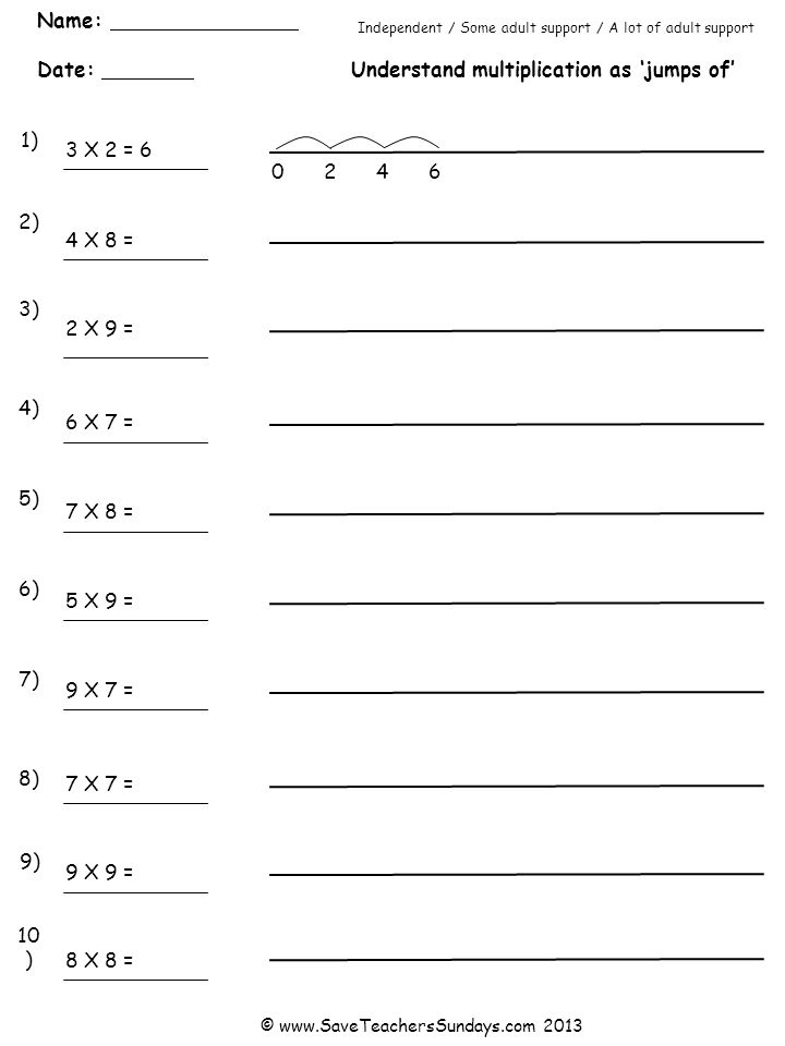 Name: Date: Understand multiplication as jumps of Independent / Some adult support / A lot of adult support 1) 2) 3) 4) 5) 6) 7) 8) 9) 10 ) 3 X 2 = X 8 = 2 X 9 = 6 X 7 = 7 X 8 = 5 X 9 = 9 X 7 = 7 X 7 = 9 X 9 = 8 X 8 = ©