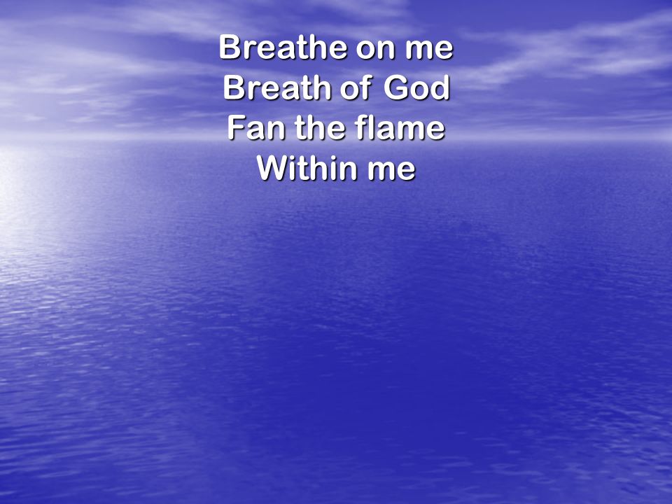 Breathe on me Breath of God Fan the flame Within me