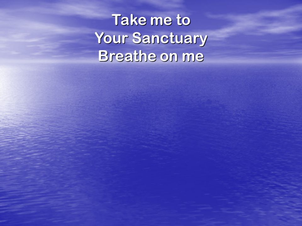 Take me to Your Sanctuary Breathe on me