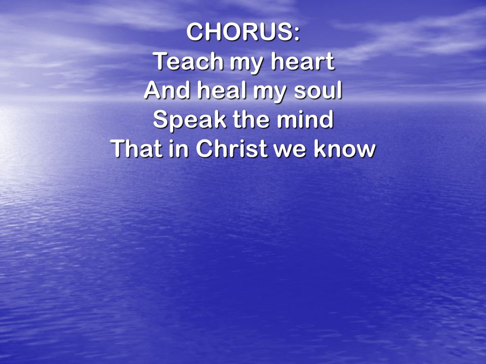 CHORUS: Teach my heart And heal my soul Speak the mind That in Christ we know