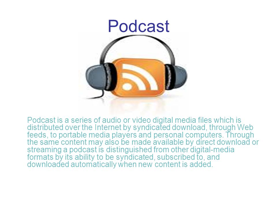 Podcast Podcast is a series of audio or video digital media files which is distributed over the Internet by syndicated download, through Web feeds, to portable media players and personal computers.