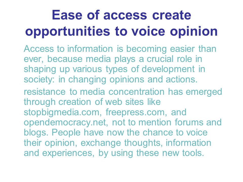 Ease of access create opportunities to voice opinion Access to information is becoming easier than ever, because media plays a crucial role in shaping up various types of development in society: in changing opinions and actions.