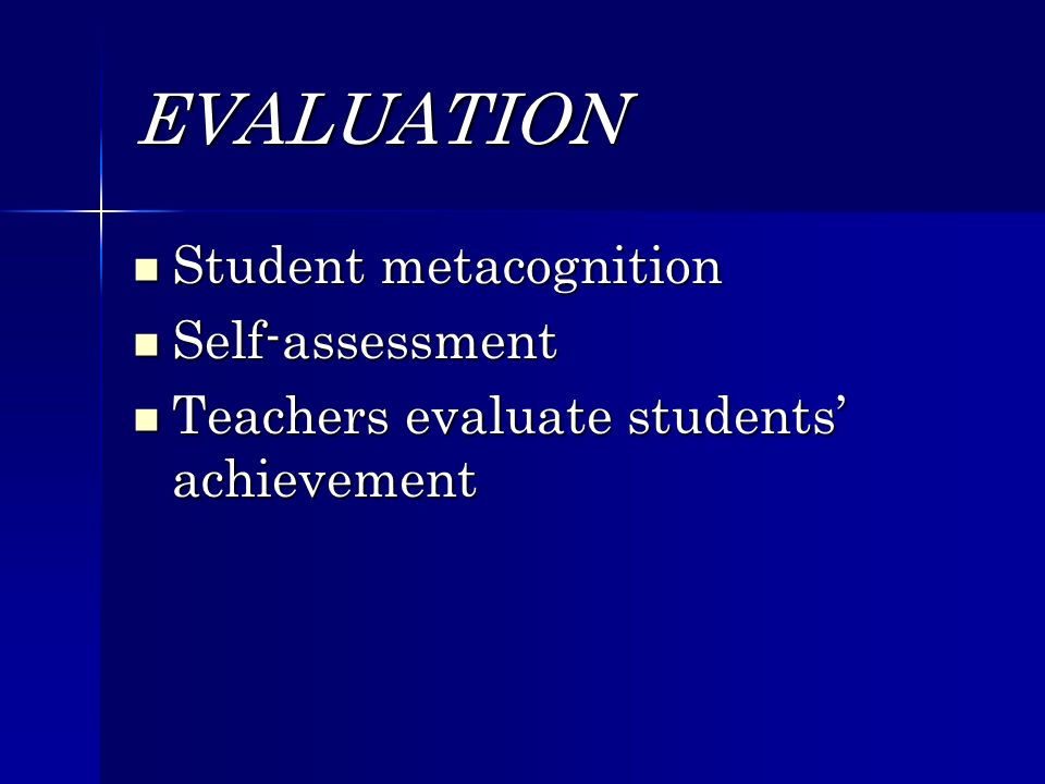 EVALUATION Student metacognition Student metacognition Self-assessment Self-assessment Teachers evaluate students achievement Teachers evaluate students achievement
