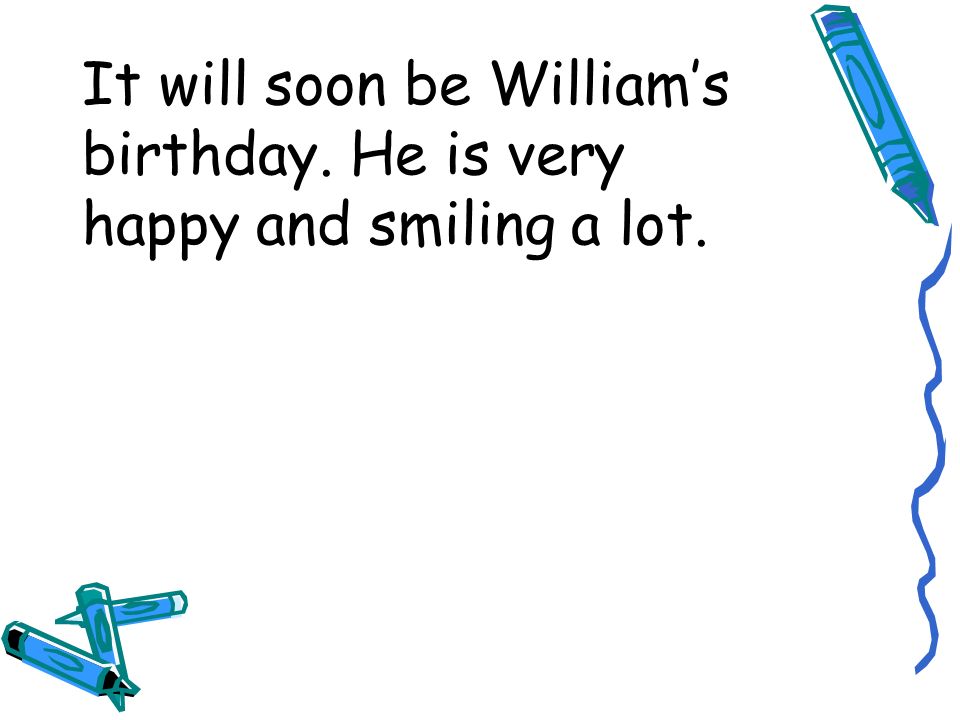 It will soon be Williams birthday. He is very happy and smiling a lot.