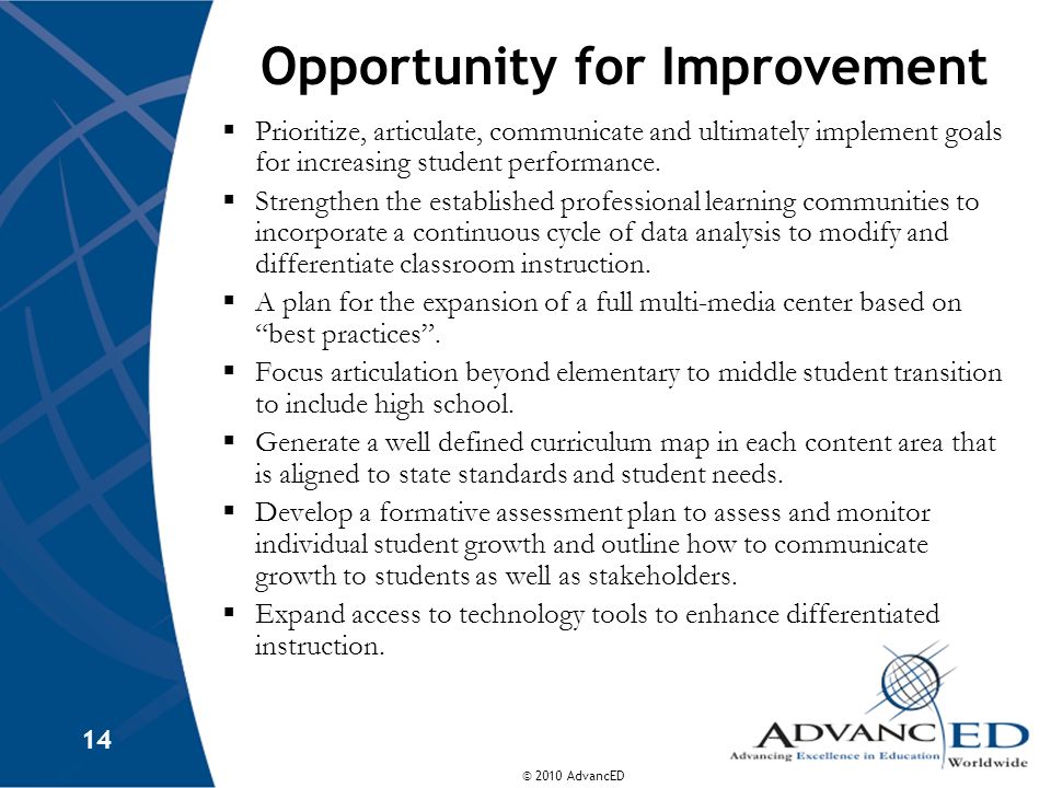 © 2010 AdvancED 14 Opportunity for Improvement Prioritize, articulate, communicate and ultimately implement goals for increasing student performance.