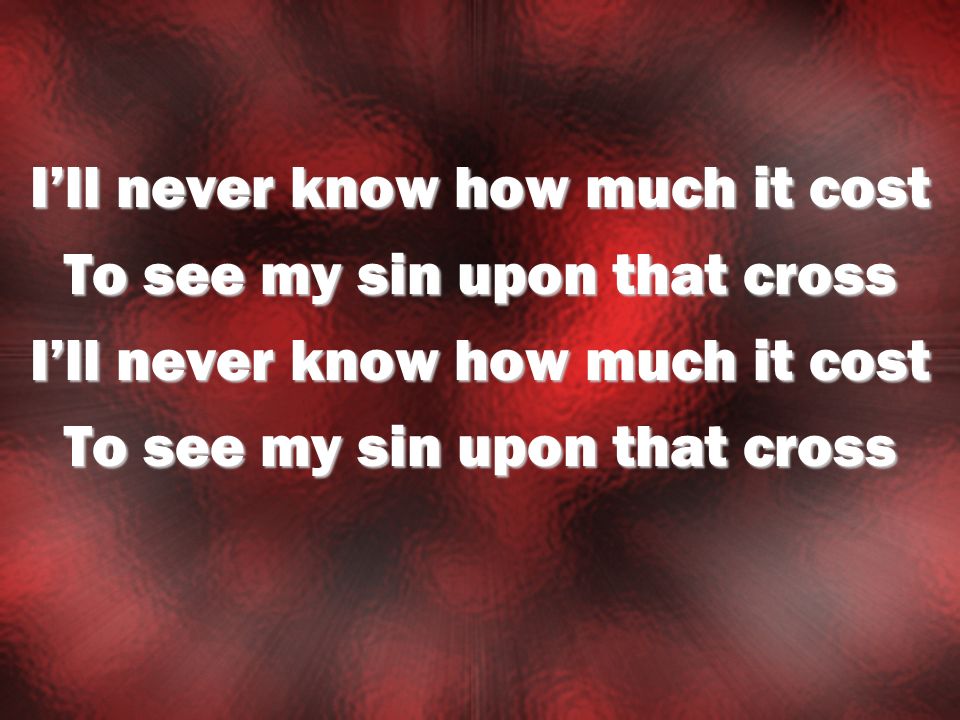 Ill never know how much it cost To see my sin upon that cross Ill never know how much it cost To see my sin upon that cross