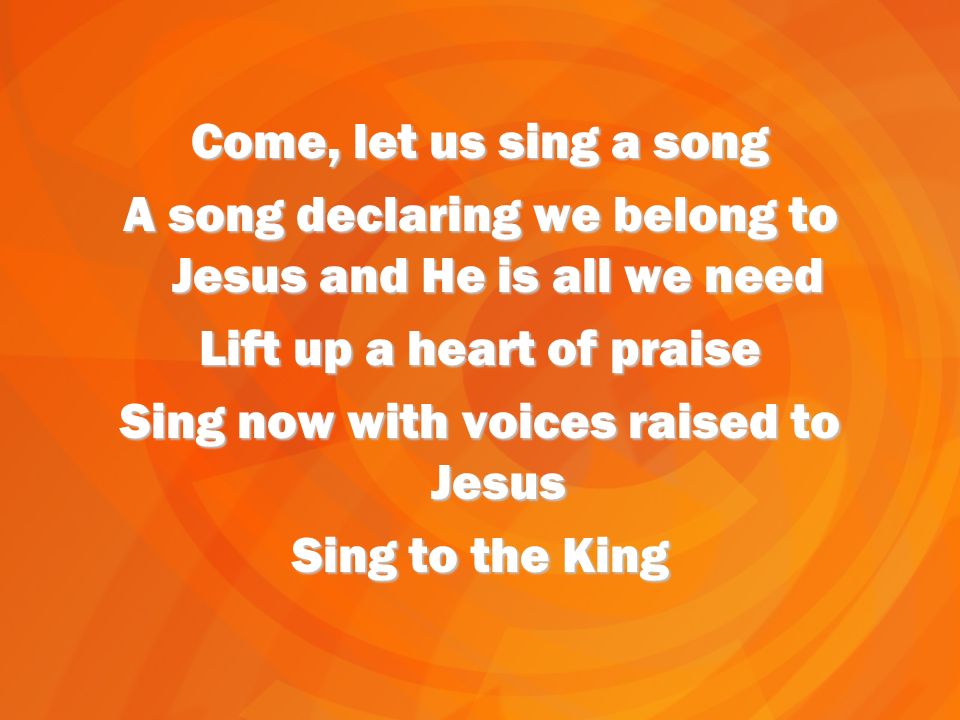 Come, let us sing a song A song declaring we belong to Jesus and He is all we need Lift up a heart of praise Sing now with voices raised to Jesus Sing to the King