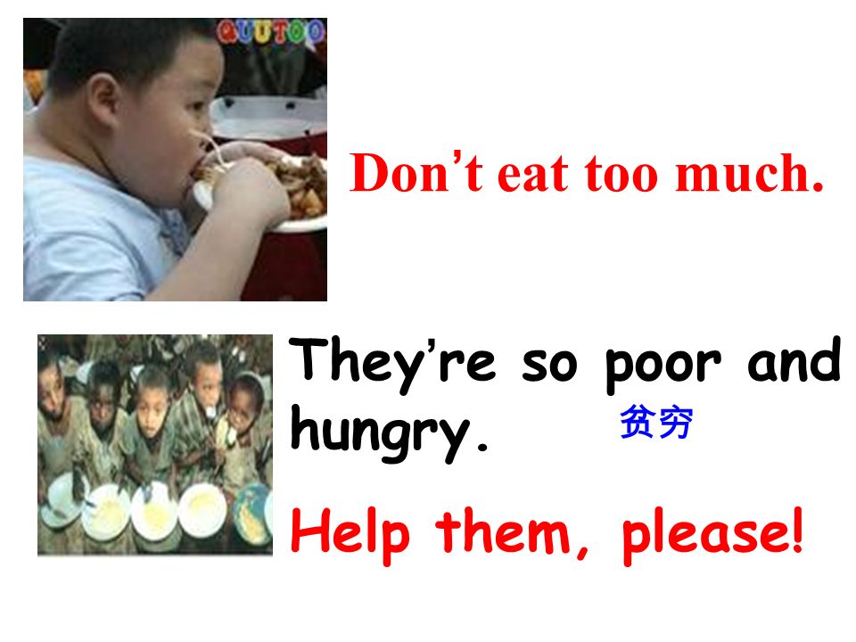 Dont eat too much. Theyre so poor and hungry. Help them, please!