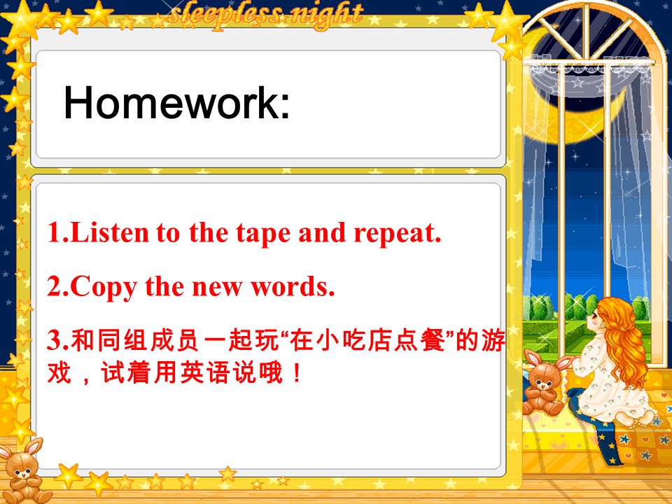 Homework: 1.Listen to the tape and repeat. 2.Copy the new words. 3.