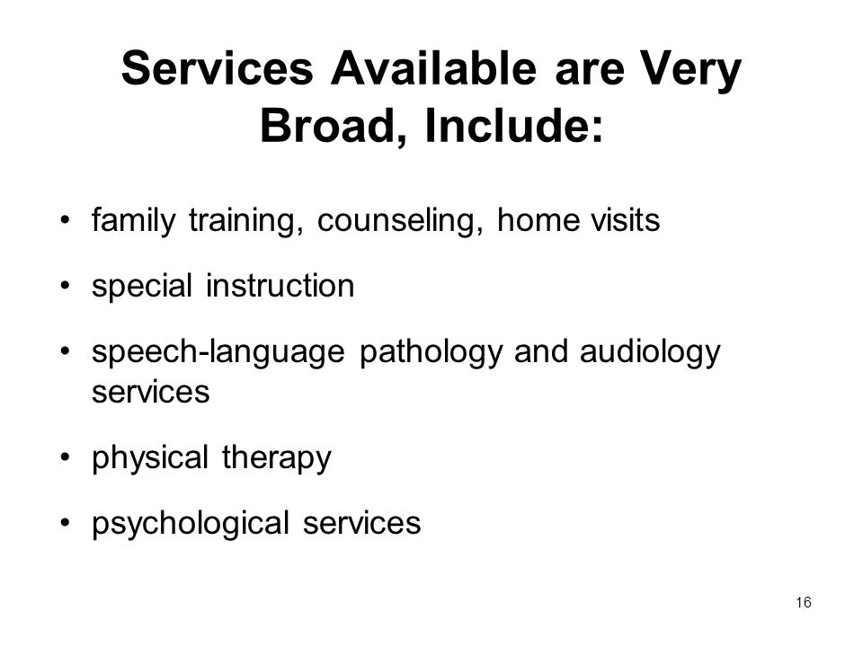 16 Services Available are Very Broad, Include: family training, counseling, home visits special instruction speech-language pathology and audiology services physical therapy psychological services