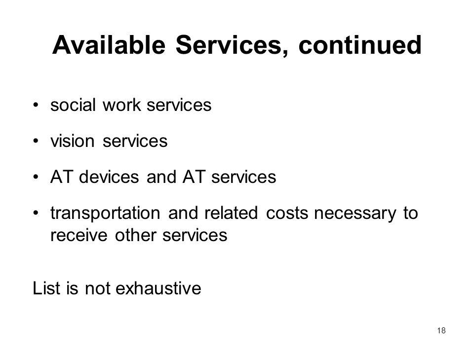 18 Available Services, continued social work services vision services AT devices and AT services transportation and related costs necessary to receive other services List is not exhaustive