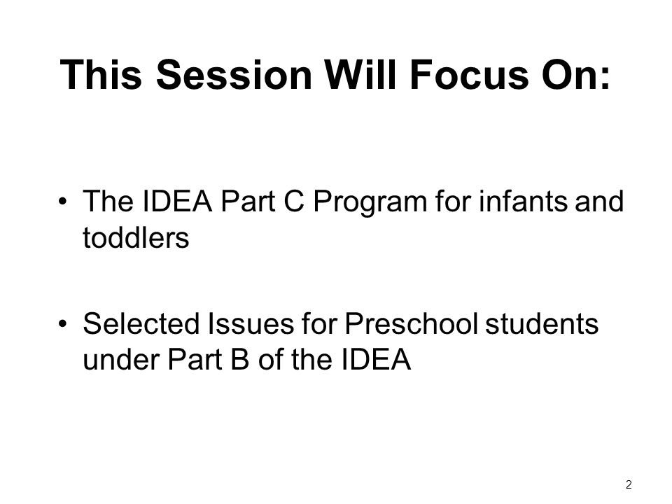 2 This Session Will Focus On: The IDEA Part C Program for infants and toddlers Selected Issues for Preschool students under Part B of the IDEA