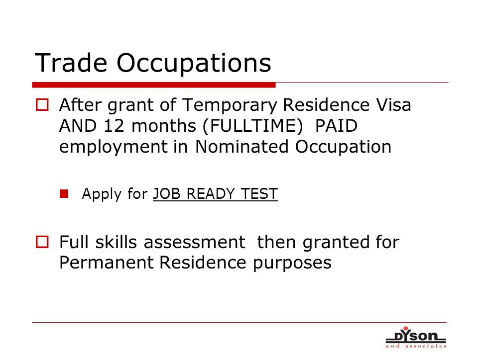 Trade Occupations After grant of Temporary Residence Visa AND 12 months (FULLTIME) PAID employment in Nominated Occupation Apply for JOB READY TEST Full skills assessment then granted for Permanent Residence purposes