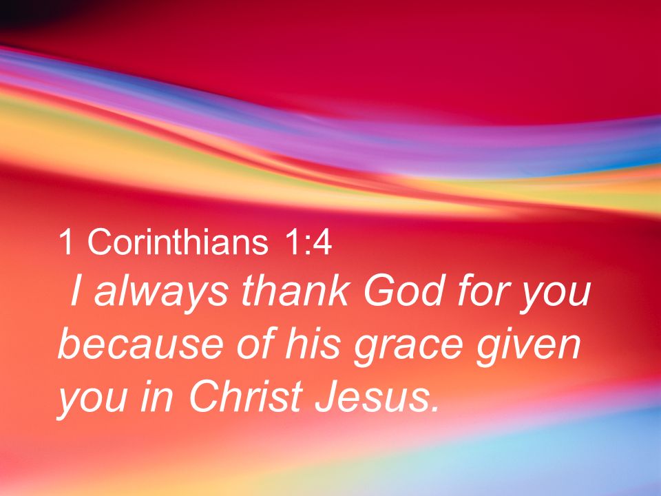 1 Corinthians 1:4 I always thank God for you because of his grace given you in Christ Jesus.