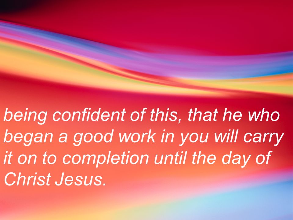 being confident of this, that he who began a good work in you will carry it on to completion until the day of Christ Jesus.