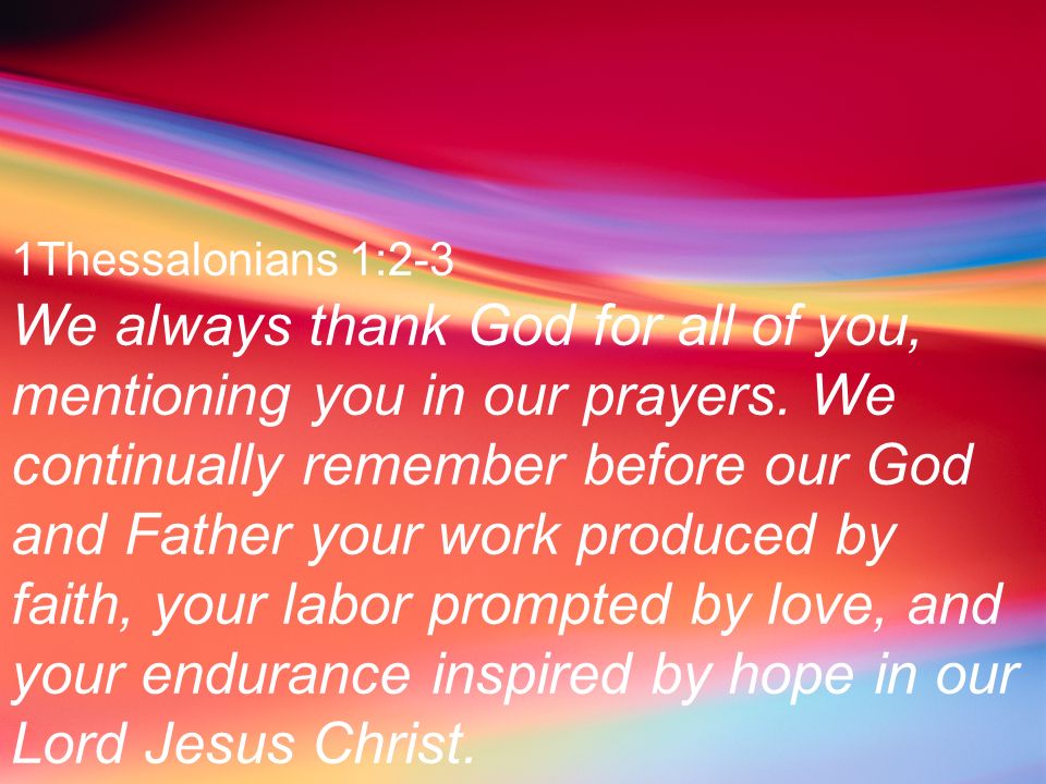 1Thessalonians 1:2-3 We always thank God for all of you, mentioning you in our prayers.